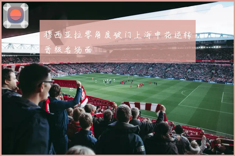 穆西亚拉零角度破门上海申花逆转晋级名场面