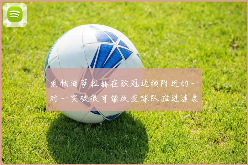 利物浦萨拉赫在欧冠边线附近的一对一突破很可能改变球队推进速度