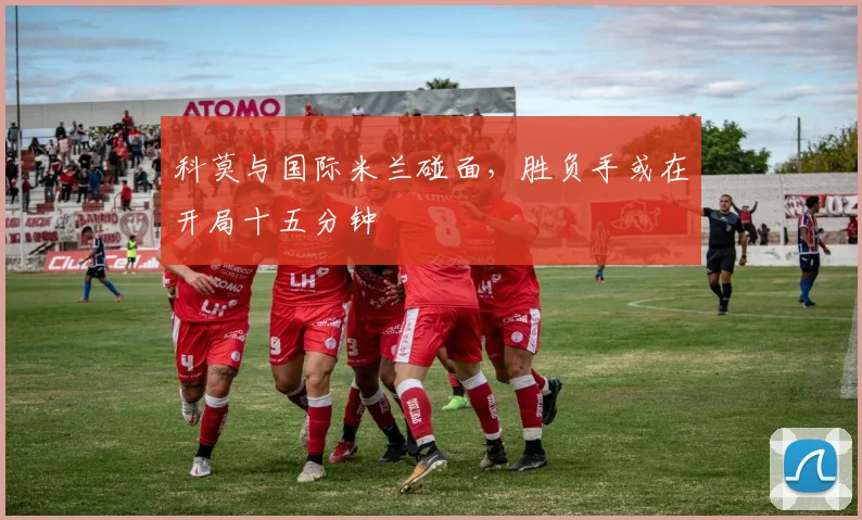 科莫与国际米兰碰面，胜负手或在开局十五分钟