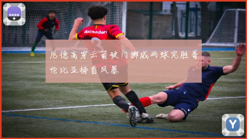 厄德高穿云箭破门挪威两球完胜哥伦比亚榜首风暴