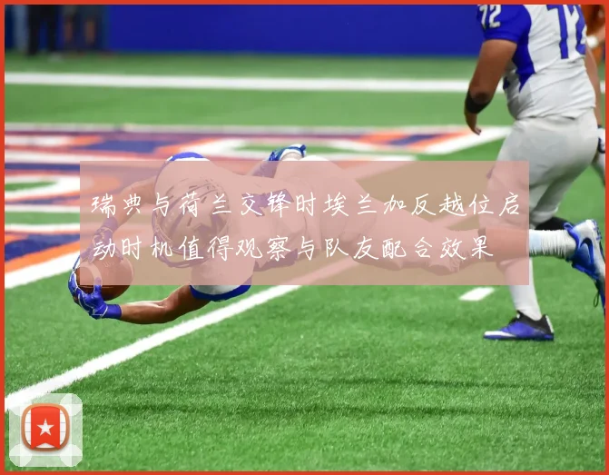 瑞典与荷兰交锋时埃兰加反越位启动时机值得观察与队友配合效果