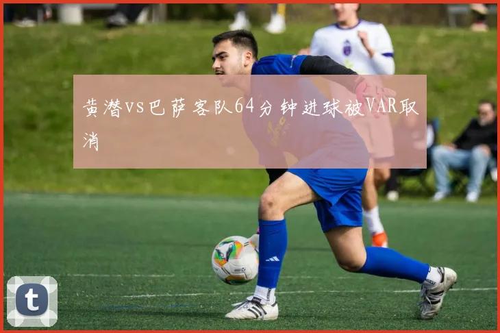 黄潜vs巴萨客队64分钟进球被VAR取消