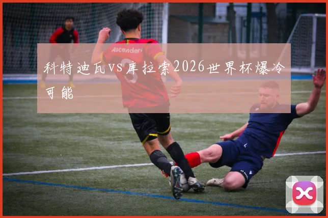 科特迪瓦vs库拉索2026世界杯爆冷可能