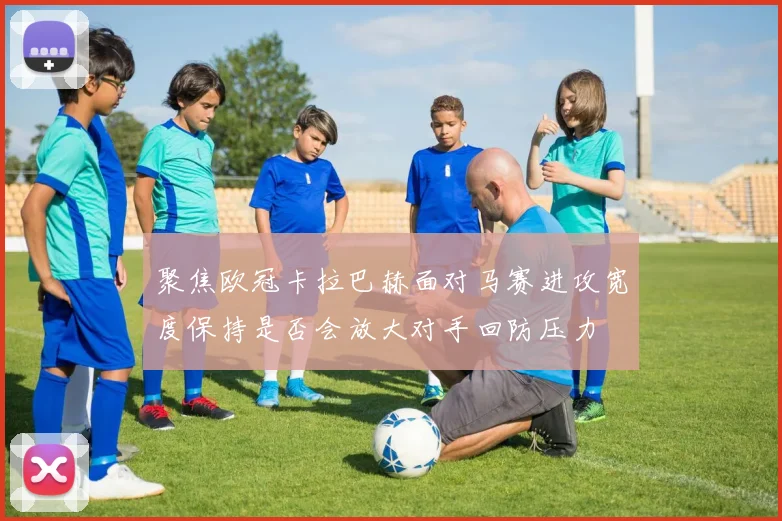 聚焦欧冠卡拉巴赫面对马赛进攻宽度保持是否会放大对手回防压力