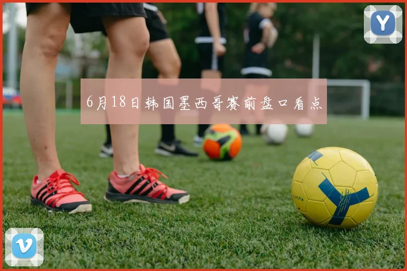 6月18日韩国墨西哥赛前盘口看点