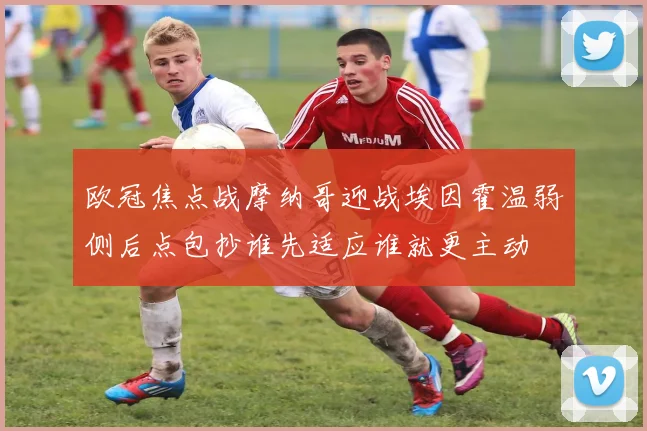 欧冠焦点战摩纳哥迎战埃因霍温弱侧后点包抄谁先适应谁就更主动