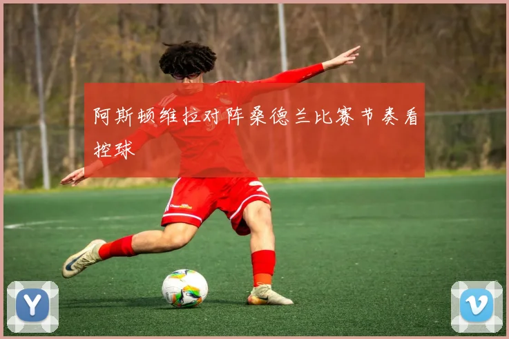 阿斯顿维拉对阵桑德兰比赛节奏看控球
