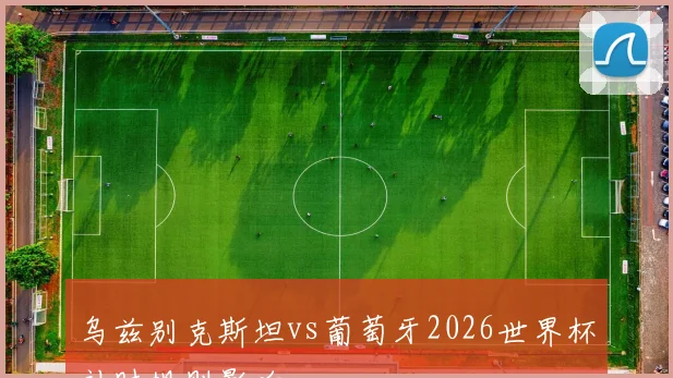 乌兹别克斯坦vs葡萄牙2026世界杯补时规则影响