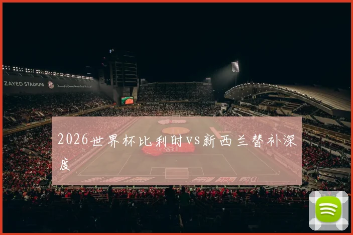2026世界杯比利时vs新西兰替补深度