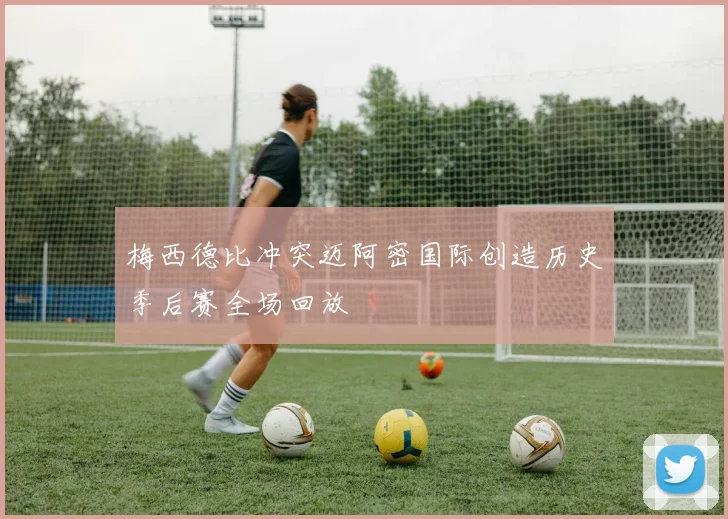 梅西德比冲突迈阿密国际创造历史季后赛全场回放