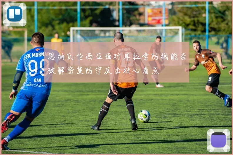 恩纳瓦伦西亚面对库拉索防线能否破解密集防守反击核心看点