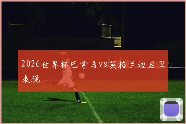 2026世界杯巴拿马vs英格兰边后卫表现