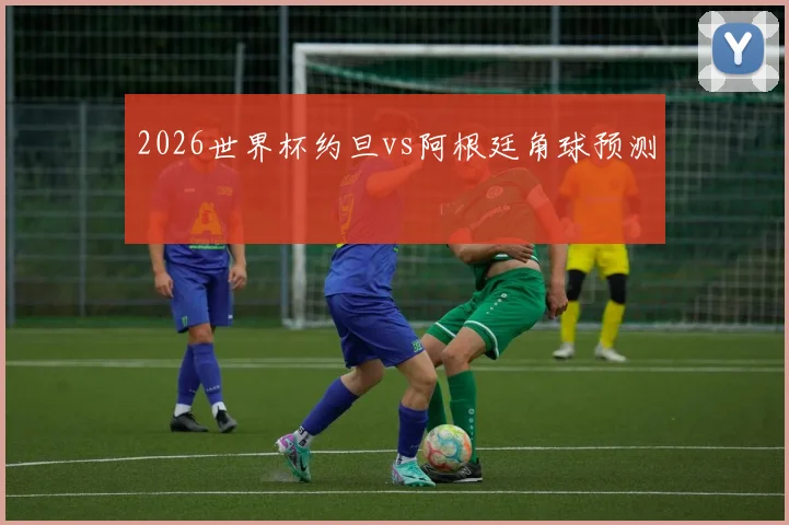 2026世界杯约旦vs阿根廷角球预测