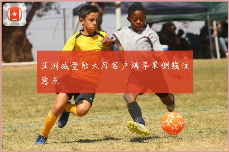 亚洲城登陆大厅客户端苹果侧载注意点