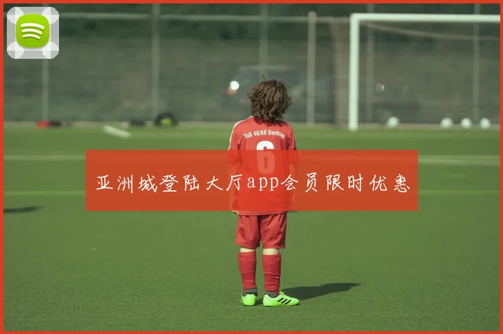 亚洲城登陆大厅app会员限时优惠