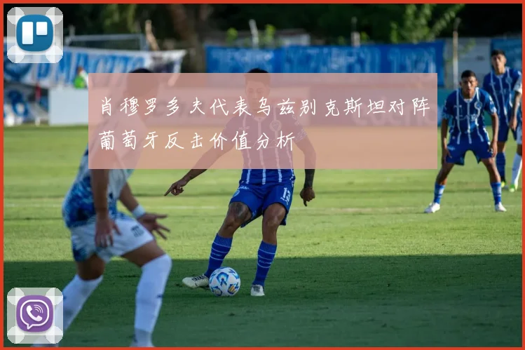 肖穆罗多夫代表乌兹别克斯坦对阵葡萄牙反击价值分析