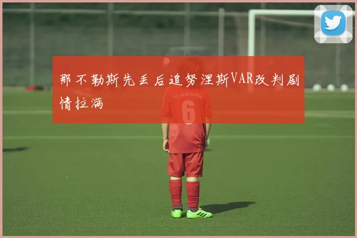 那不勒斯先丢后追努涅斯VAR改判剧情拉满