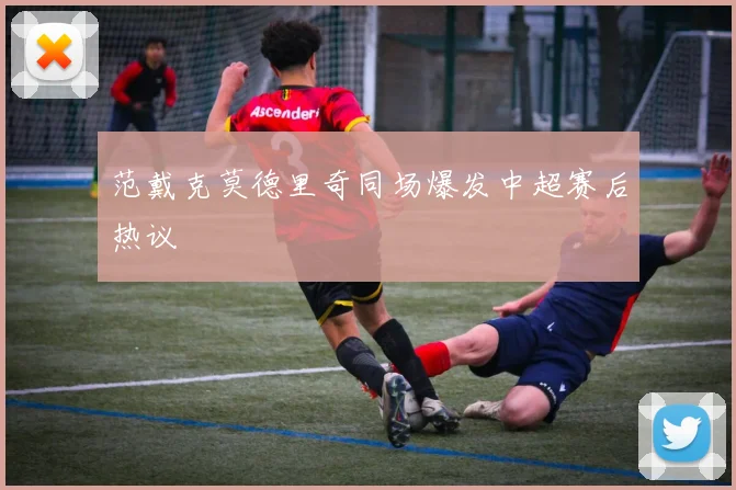 范戴克莫德里奇同场爆发中超赛后热议