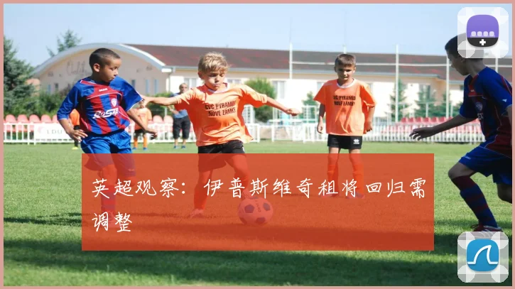 英超观察：伊普斯维奇租将回归需调整