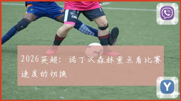 2026英超：诺丁汉森林重点看比赛速度的切换