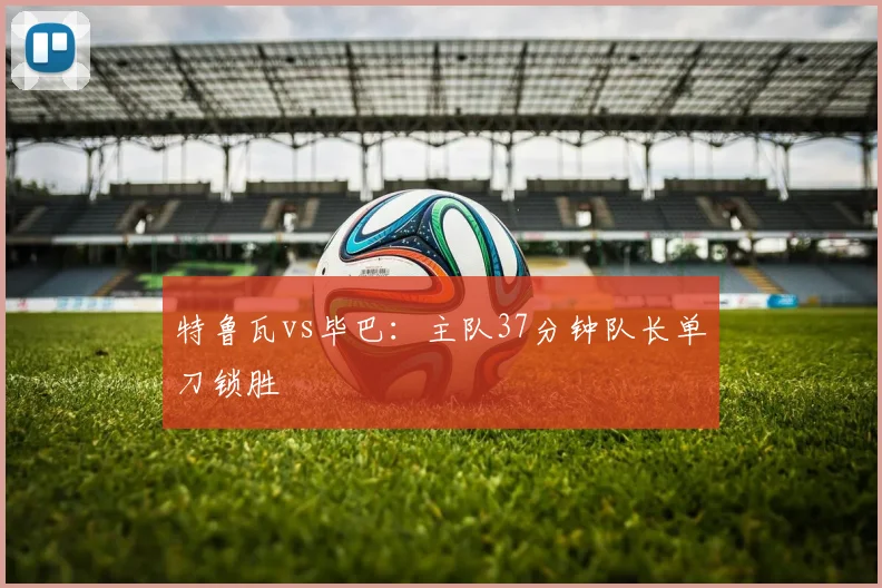 特鲁瓦vs毕巴：主队37分钟队长单刀锁胜