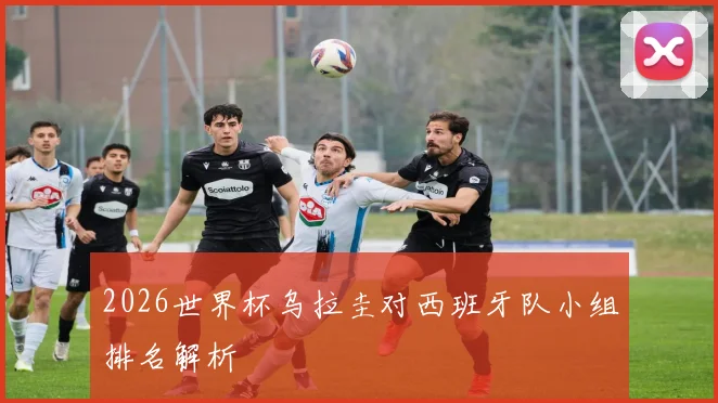 2026世界杯乌拉圭对西班牙队小组排名解析