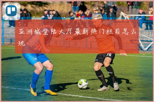 亚洲城登陆大厅最新热门栏目怎么玩