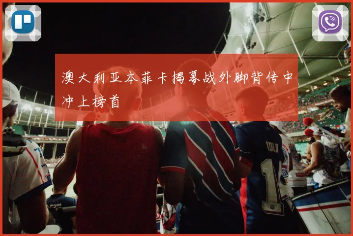 澳大利亚本菲卡揭幕战外脚背传中冲上榜首