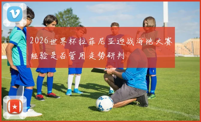 2026世界杯拉菲尼亚迎战海地大赛经验是否管用走势研判