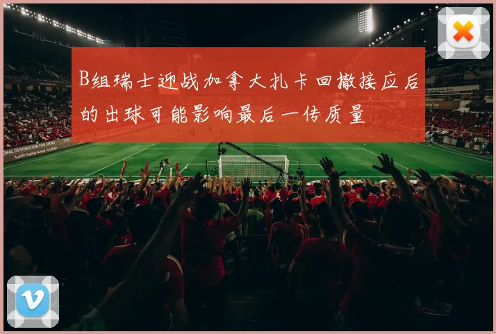 B组瑞士迎战加拿大扎卡回撤接应后的出球可能影响最后一传质量
