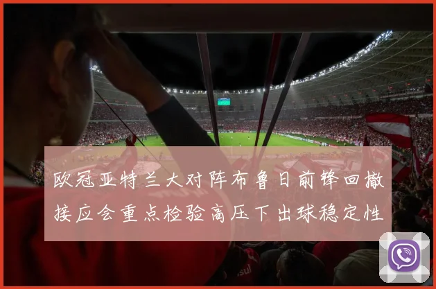欧冠亚特兰大对阵布鲁日前锋回撤接应会重点检验高压下出球稳定性