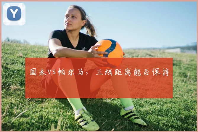 国米vs帕尔马，三线距离能否保持